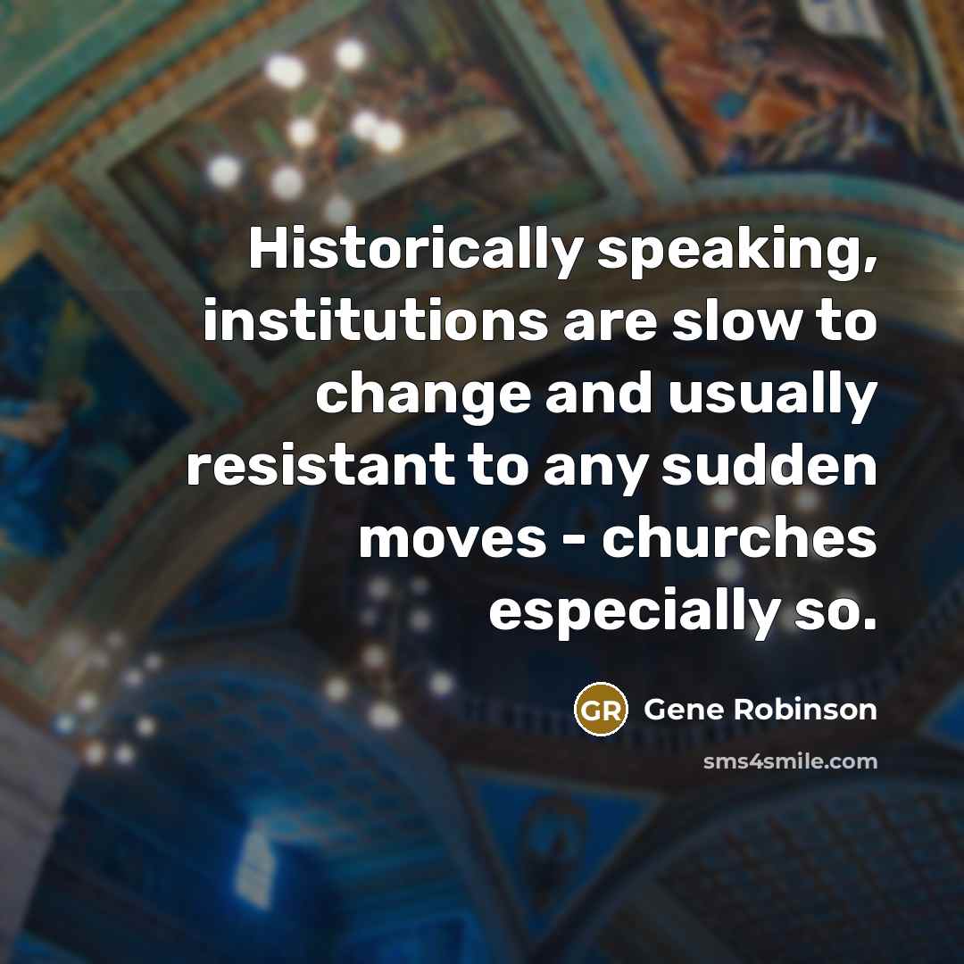 “Historically speaking, institutions are slow to change and usually resistant to any sudden moves - churches especially so.” quote by Gene Robinson