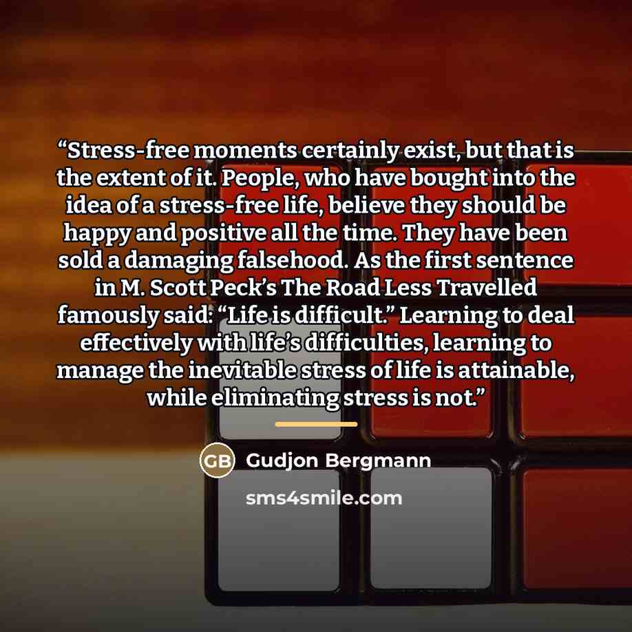 “Stress-free moments certainly exist, but that is the extent of it. People, who have bought into the idea of a stress-free life, believe they should be happy and positive all the time. They have been sold a damaging falsehood. As the first sentence in M. Scott Peck’s The Road Less Travelled…” quote by Gudjon Bergmann