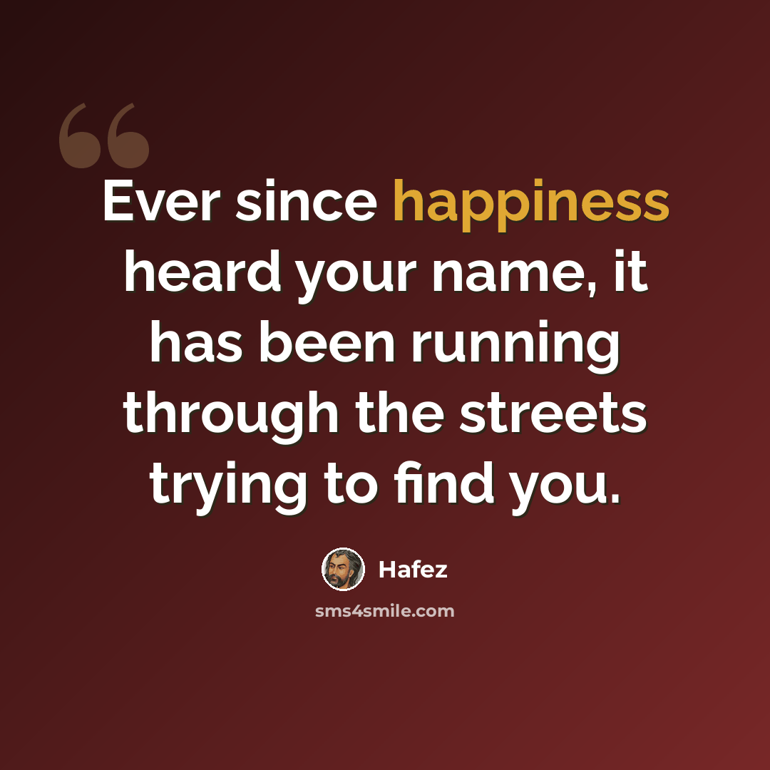 “Ever since happiness heard your name, it has been running through the streets trying to find you.” quote by Hafez