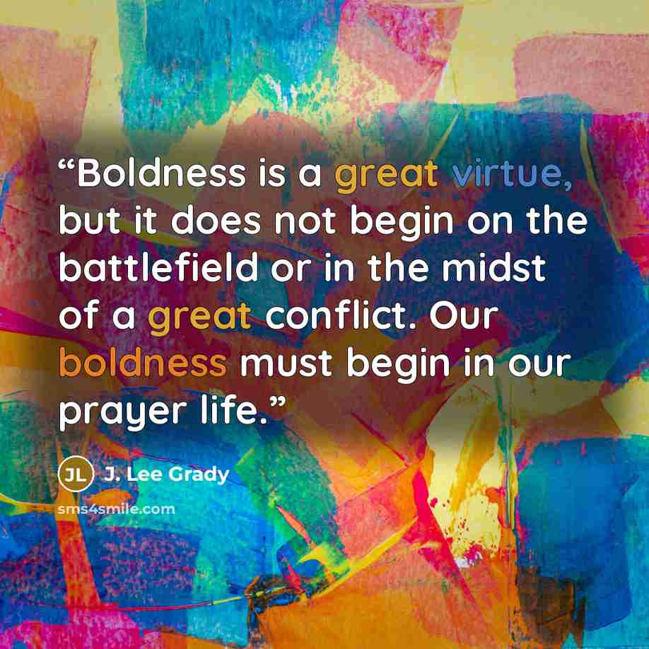 “Boldness is a great virtue, but it does not begin on the battlefield or in the midst of a great conflict. Our boldness must begin in our prayer life.” quote by J. Lee Grady