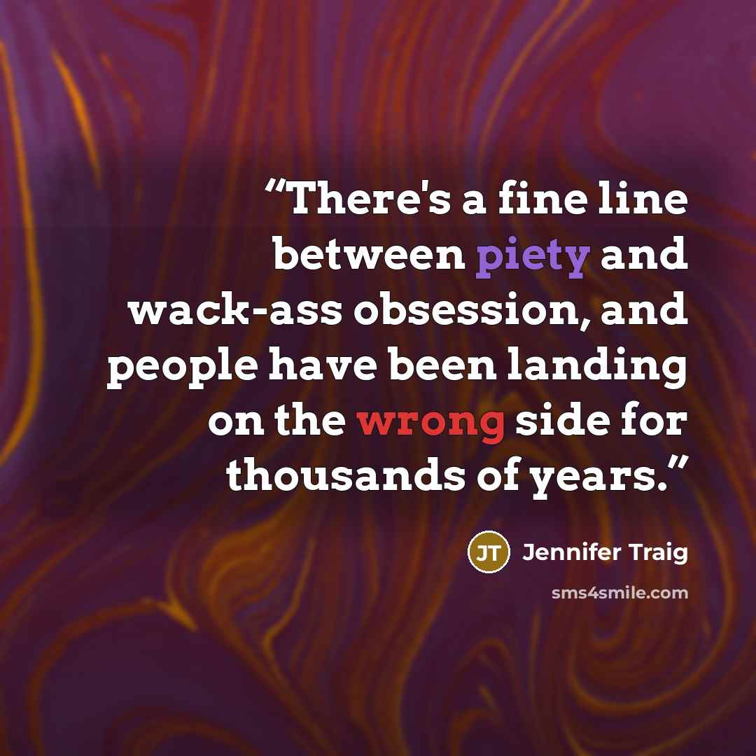 “There's a fine line between piety and wack-ass obsession, and people have been landing on the wrong side for thousands of years.” quote by Jennifer Traig