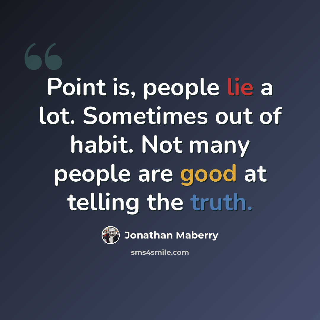 “Point is, people lie a lot. Sometimes out of habit. Not many people are good at telling the truth.” quote by Jonathan Maberry