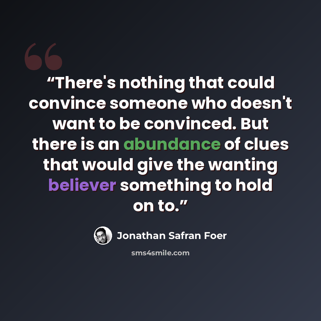 “There's nothing that could convince someone who doesn't want to be convinced. But there is an abundance of clues that would give the wanting believer something to hold on to.” quote by Jonathan Safran Foer
