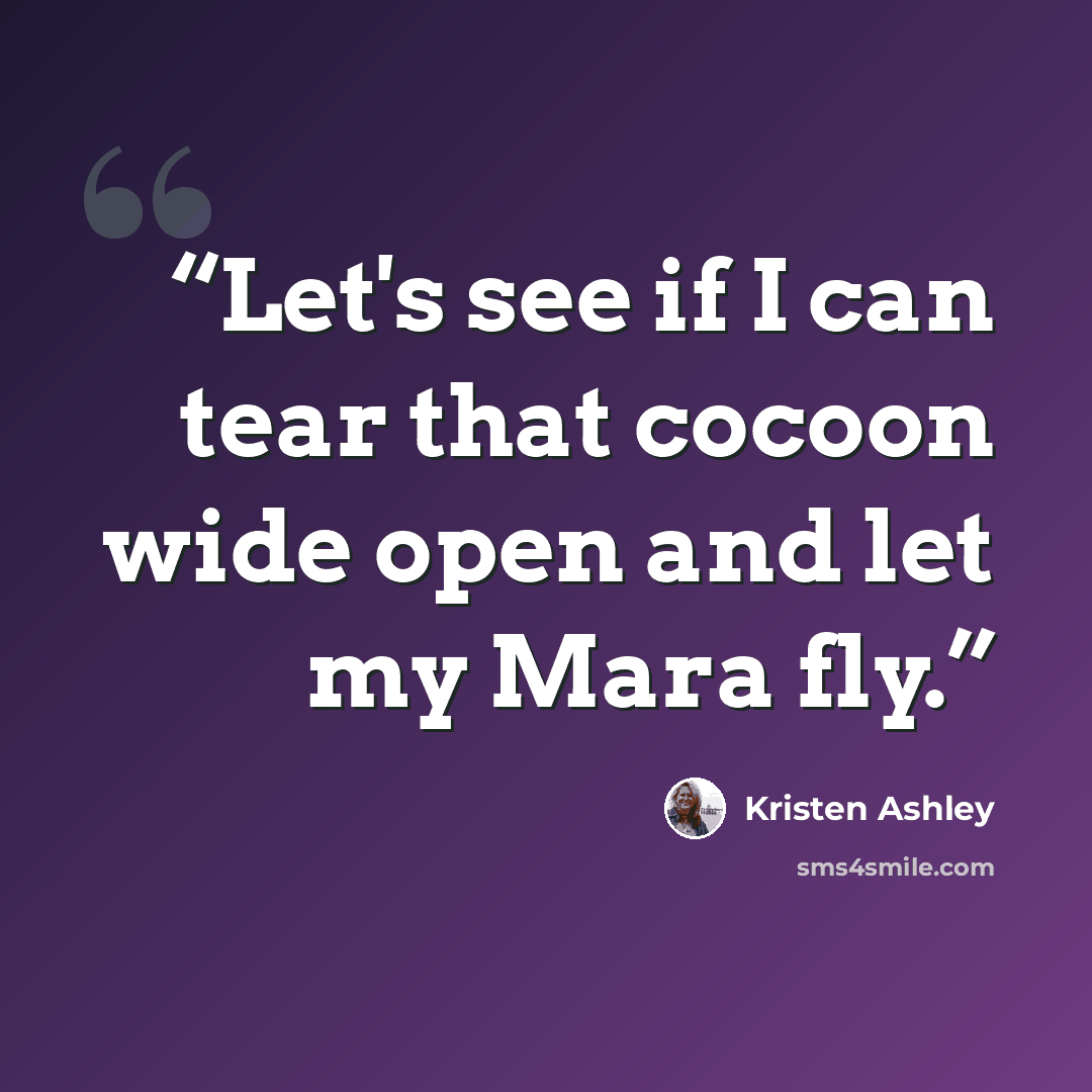 “Let's see if I can tear that cocoon wide open and let my Mara fly.” quote by Kristen Ashley