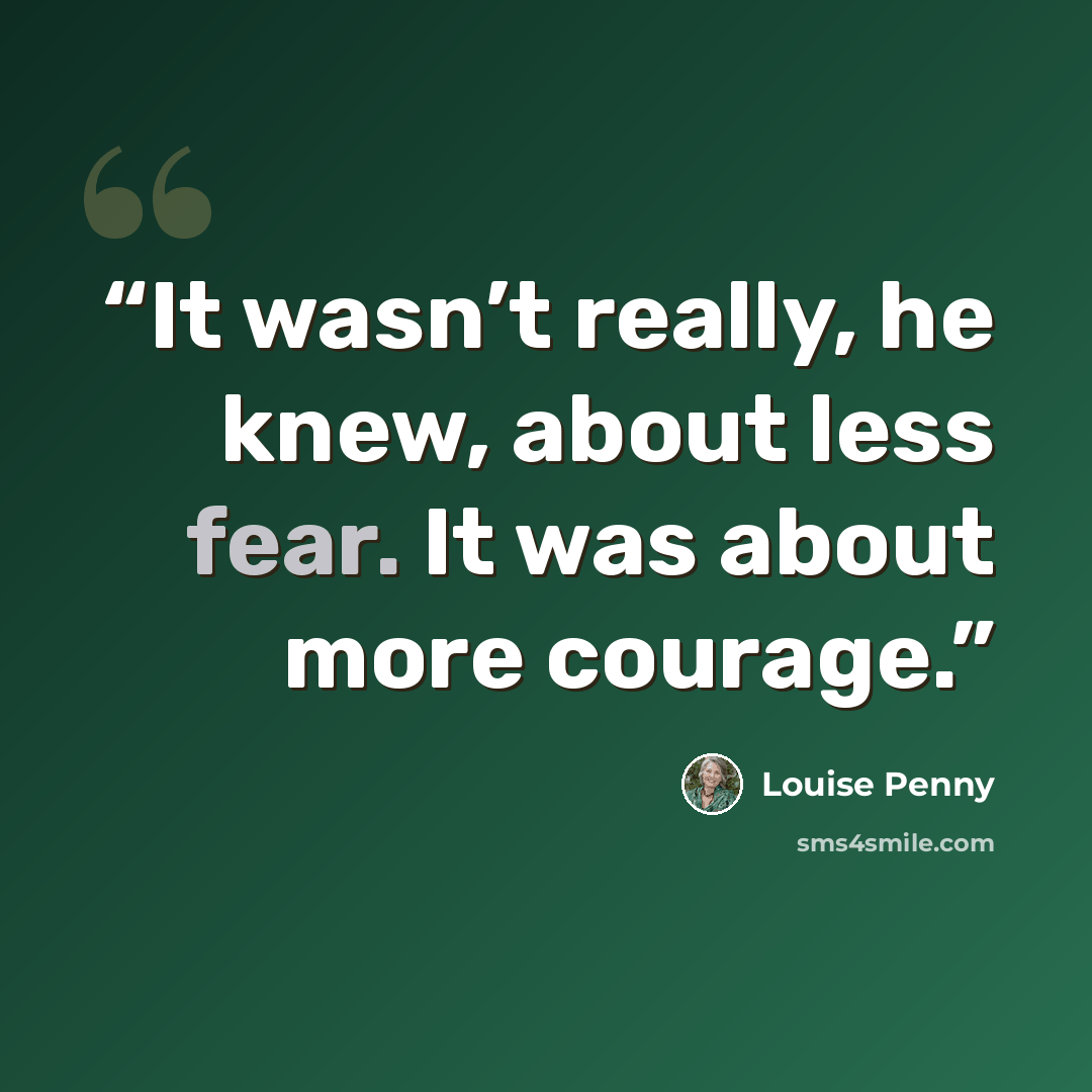 “It wasn’t really, he knew, about less fear. It was about more courage.” quote by Louise Penny