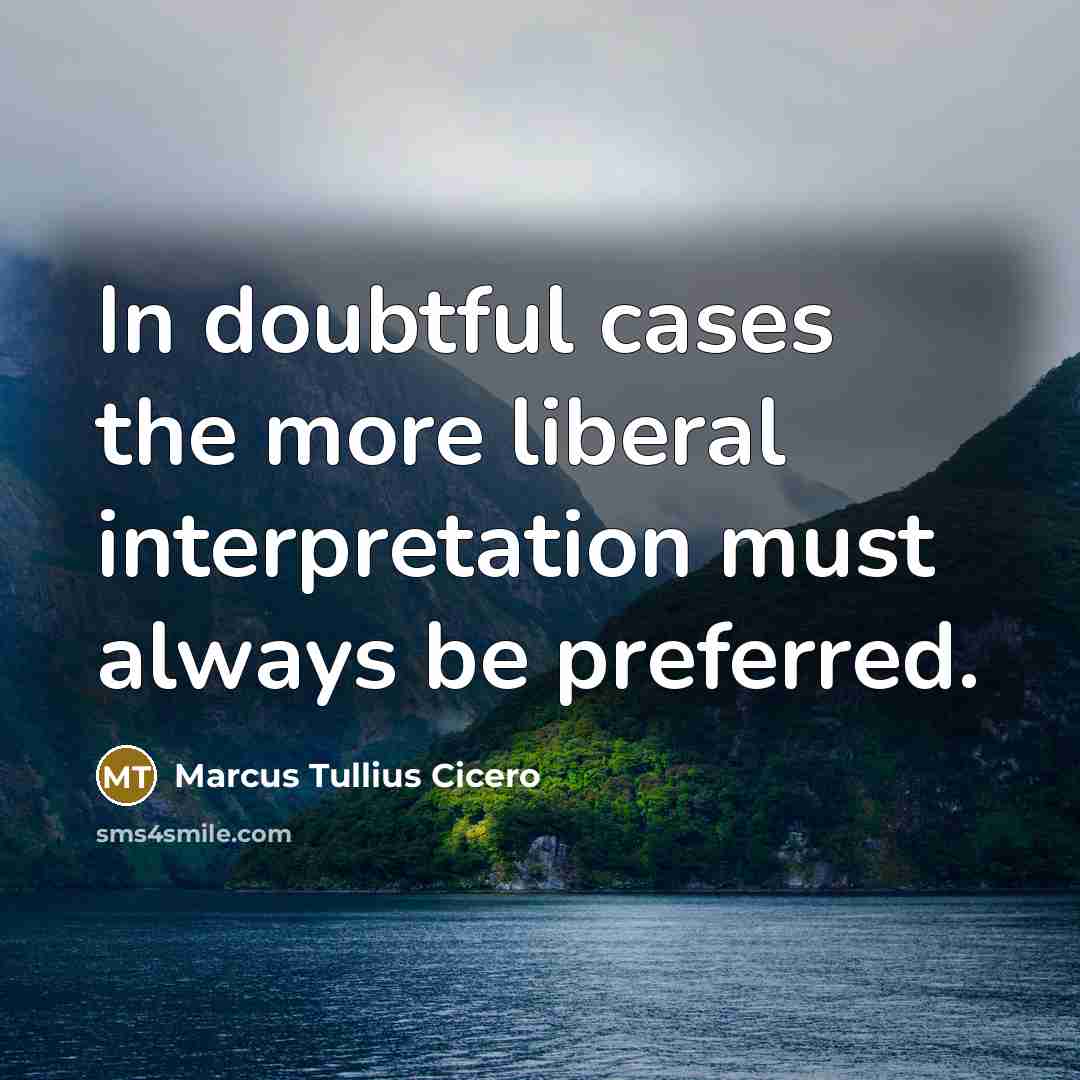 “In doubtful cases the more liberal interpretation must always be preferred.” quote by Marcus Tullius Cicero