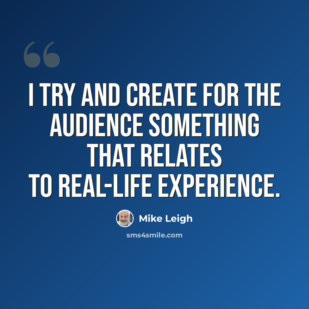 “I try and create for the audience something that relates to real-life experience.” quote by Mike Leigh