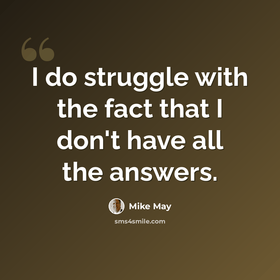 “I do struggle with the fact that I don't have all the answers.” quote by Mike May