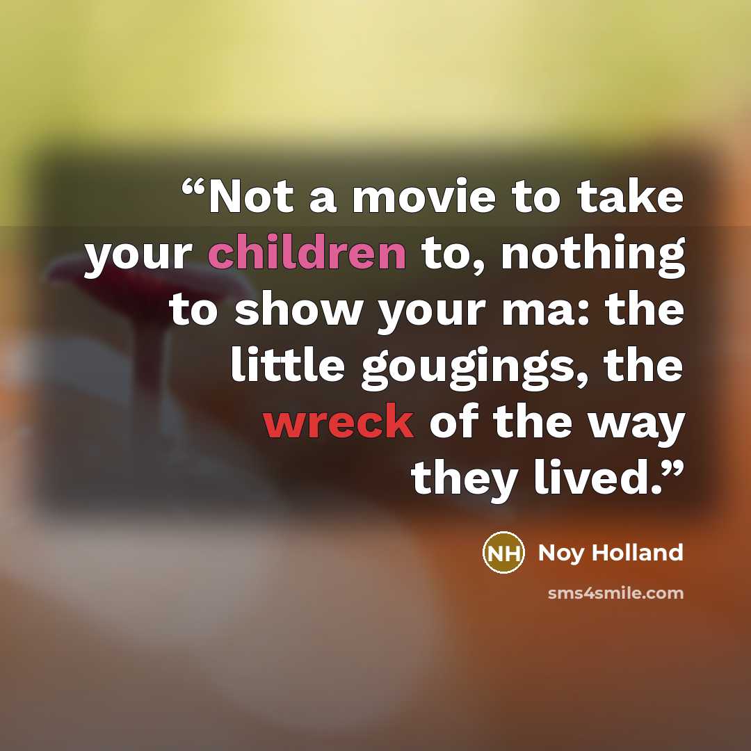“Not a movie to take your children to, nothing to show your ma: the little gougings, the wreck of the way they lived.” quote by Noy Holland