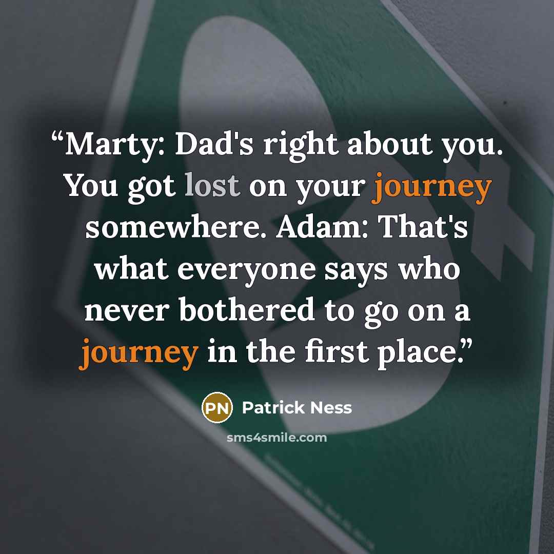 “Marty: Dad's right about you. You got lost on your journey somewhere. Adam: That's what everyone says who never bothered to go on a journey in the first place.” quote by Patrick Ness