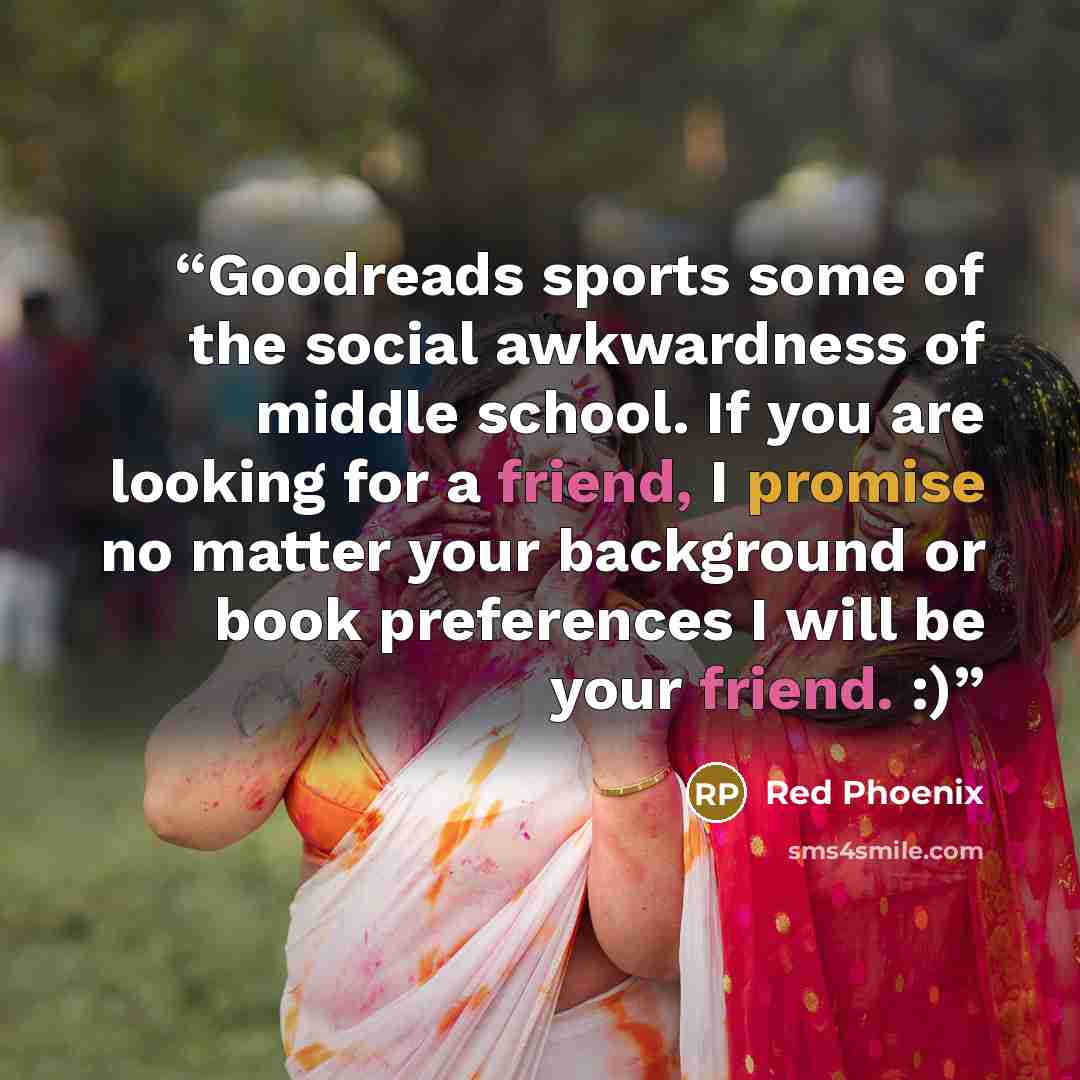 “Goodreads sports some of the social awkwardness of middle school. If you are looking for a friend, I promise no matter your background or book preferences I will be your friend. :)” quote by Red Phoenix