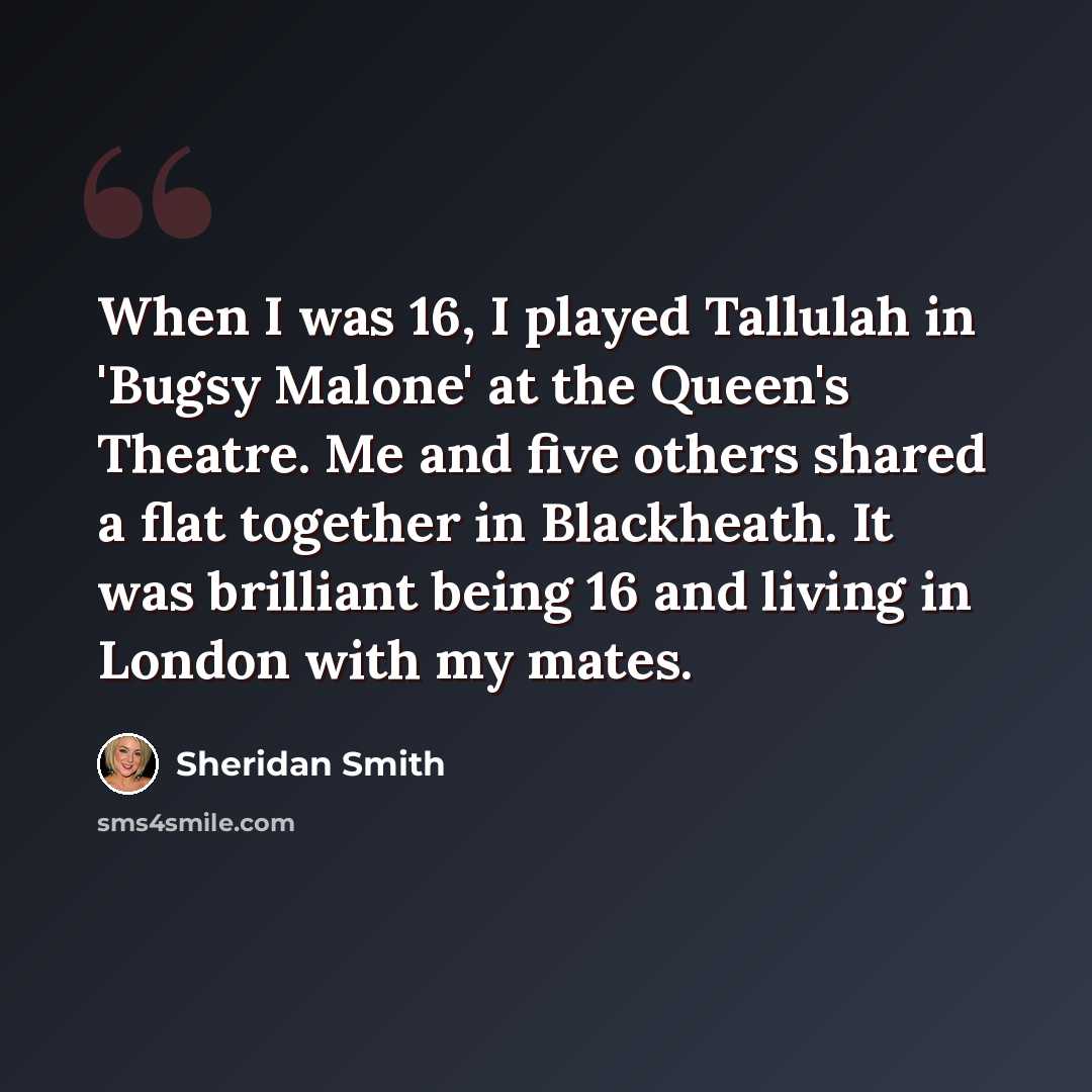 “When I was 16, I played Tallulah in 'Bugsy Malone' at the Queen's Theatre. Me and five others shared a flat together in Blackheath. It was brilliant being 16 and living in London with my mates.” quote by Sheridan Smith