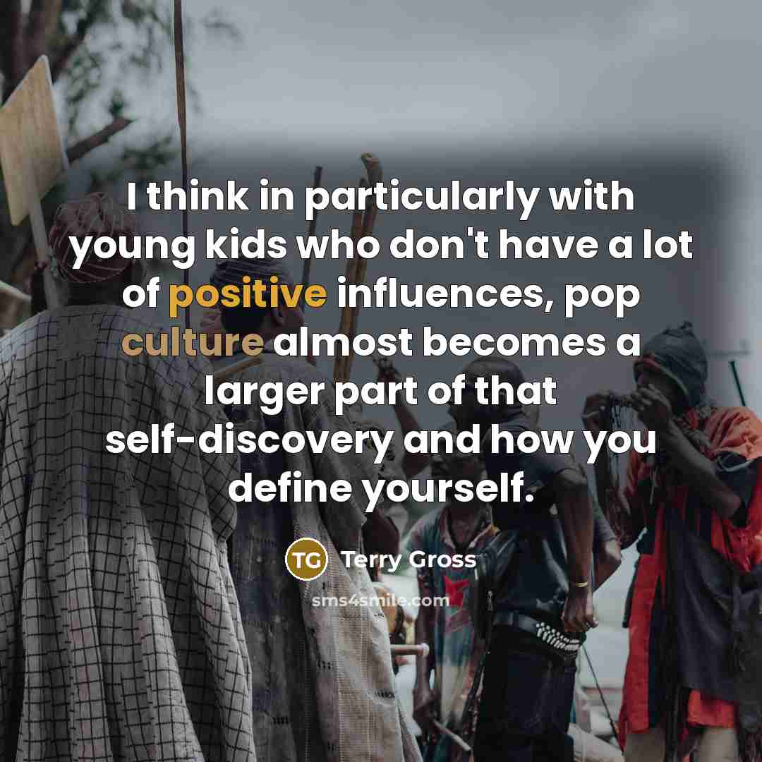 “I think in particularly with young kids who don't have a lot of positive influences, pop culture almost becomes a larger part of that self-discovery and how you define yourself.” quote by Terry Gross
