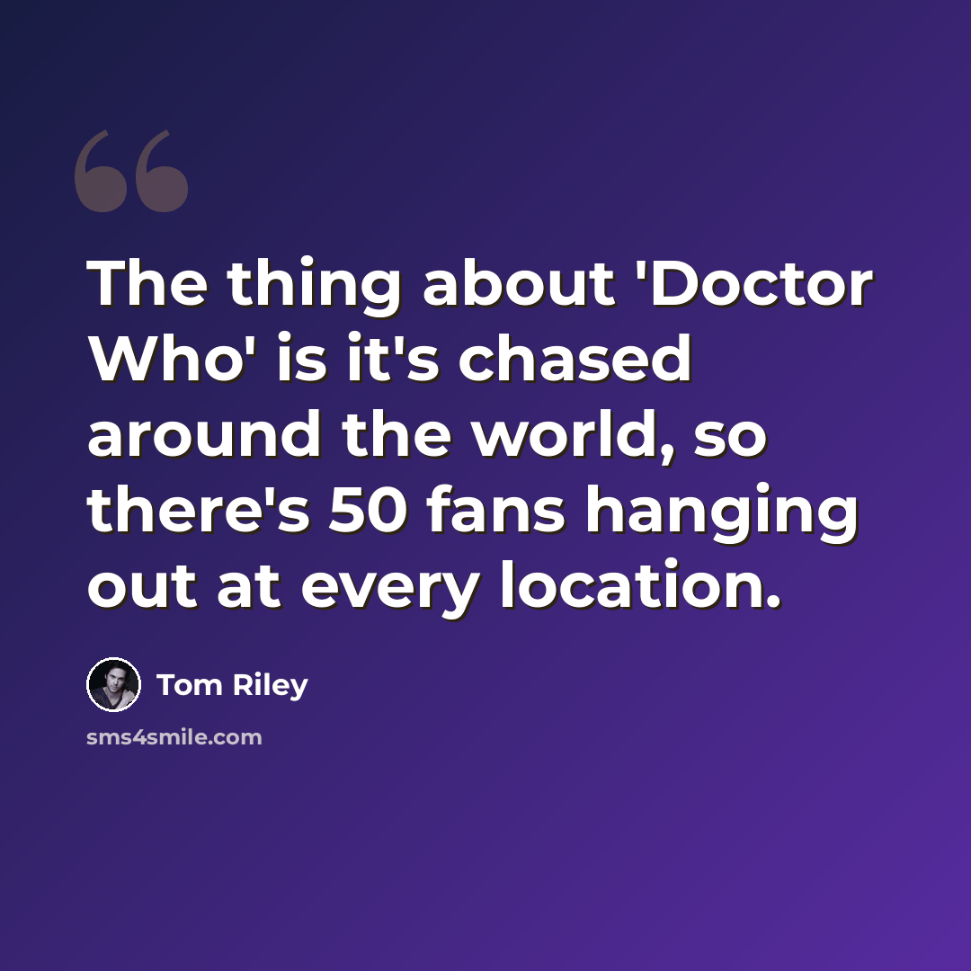 “The thing about 'Doctor Who' is it's chased around the world, so there's 50 fans hanging out at every location.” quote by Tom Riley