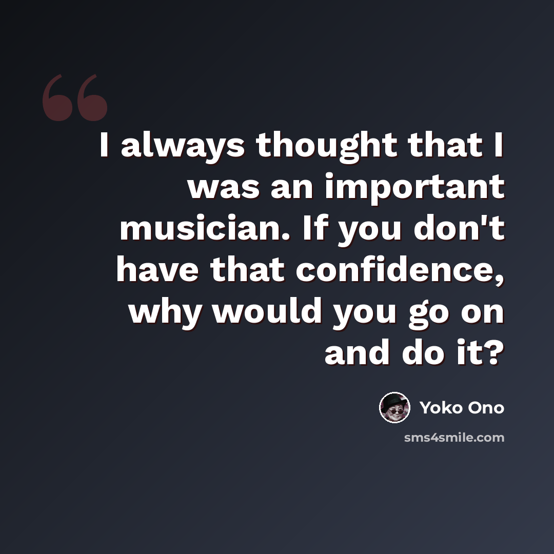 “I always thought that I was an important musician. If you don't have that confidence, why would you go on and do it?” quote by Yoko Ono
