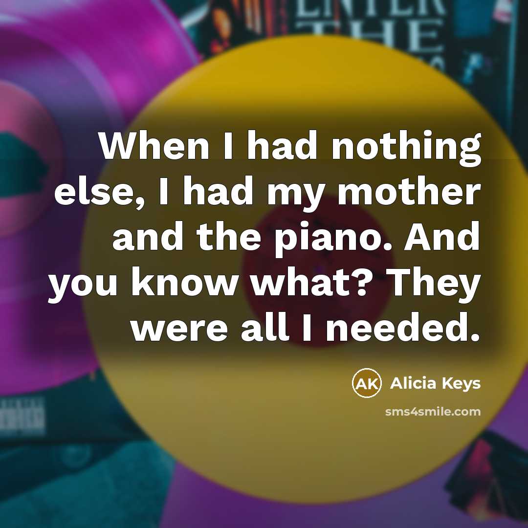 “When I had nothing else, I had my mother and the piano. And you know what? They were all I needed.” quote by Alicia Keys