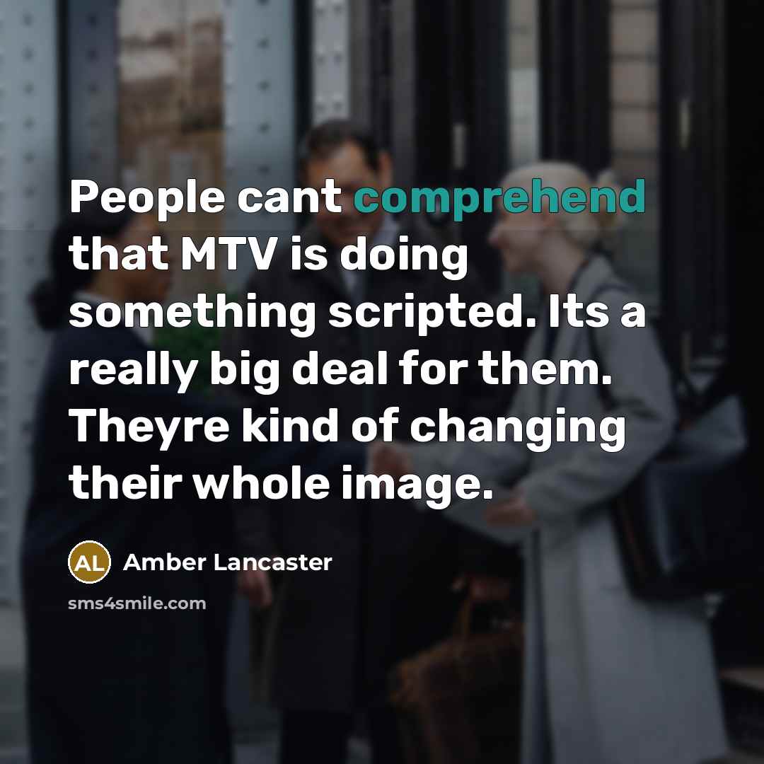 “People cant comprehend that MTV is doing something scripted. Its a really big deal for them. Theyre kind of changing their whole image.” quote by Amber Lancaster