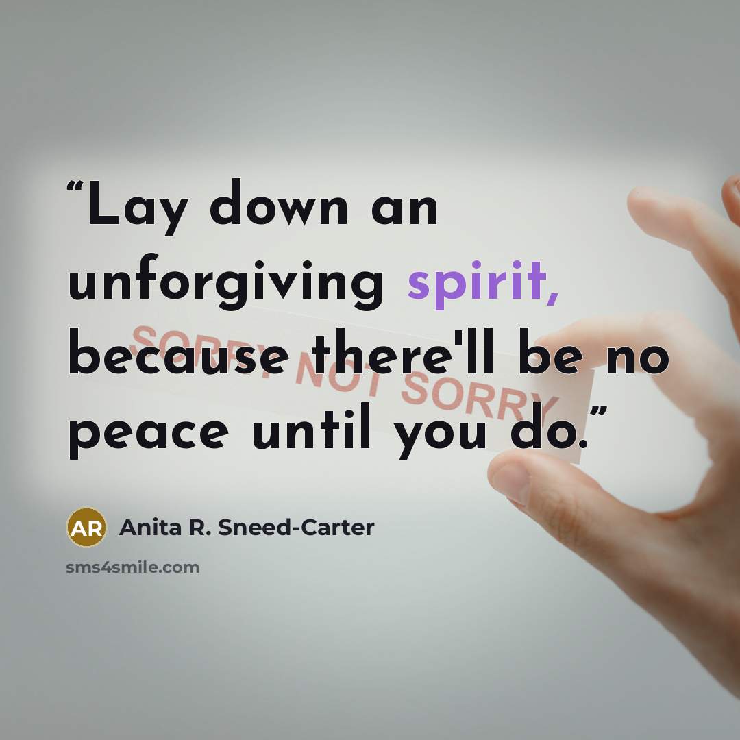 “Lay down an unforgiving spirit, because there'll be no peace until you do.” quote by Anita R. Sneed-Carter