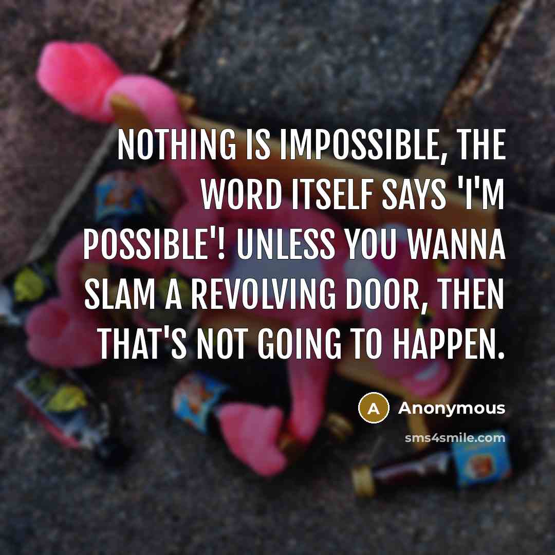 “Nothing is impossible, the word itself says 'I'm possible'! Unless you wanna slam a revolving door, then that's not going to happen.” quote by Anonymous