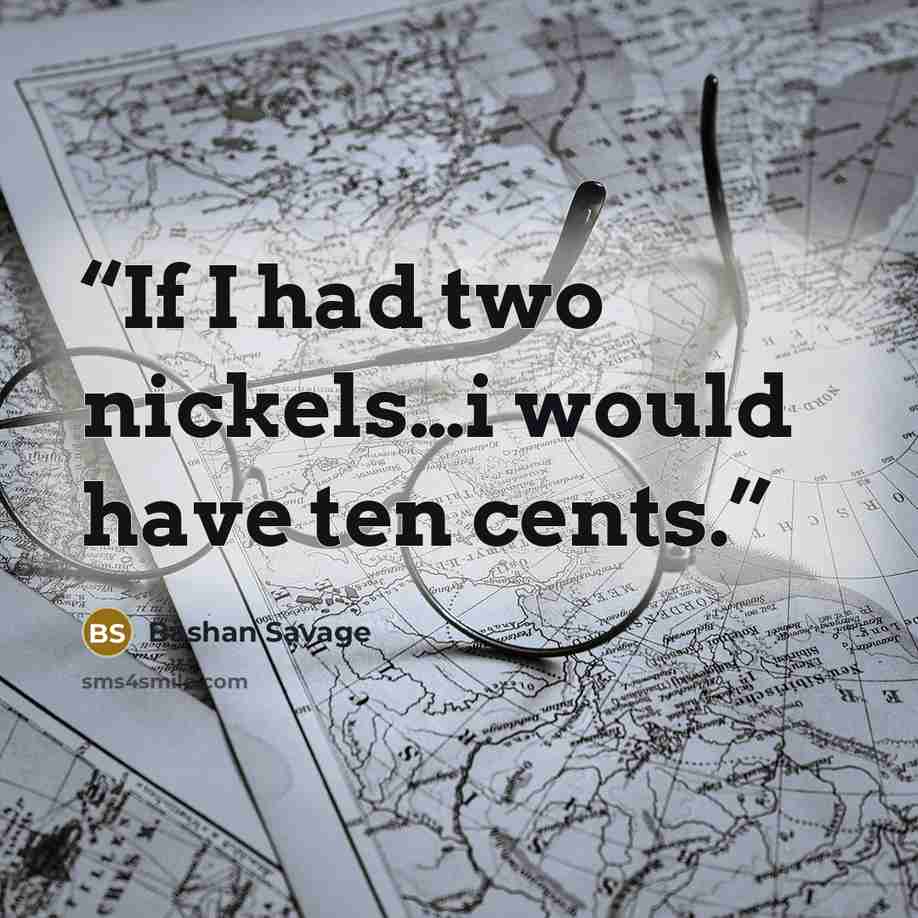 “If I had two nickels…i would have ten cents.” quote by Bashan Savage