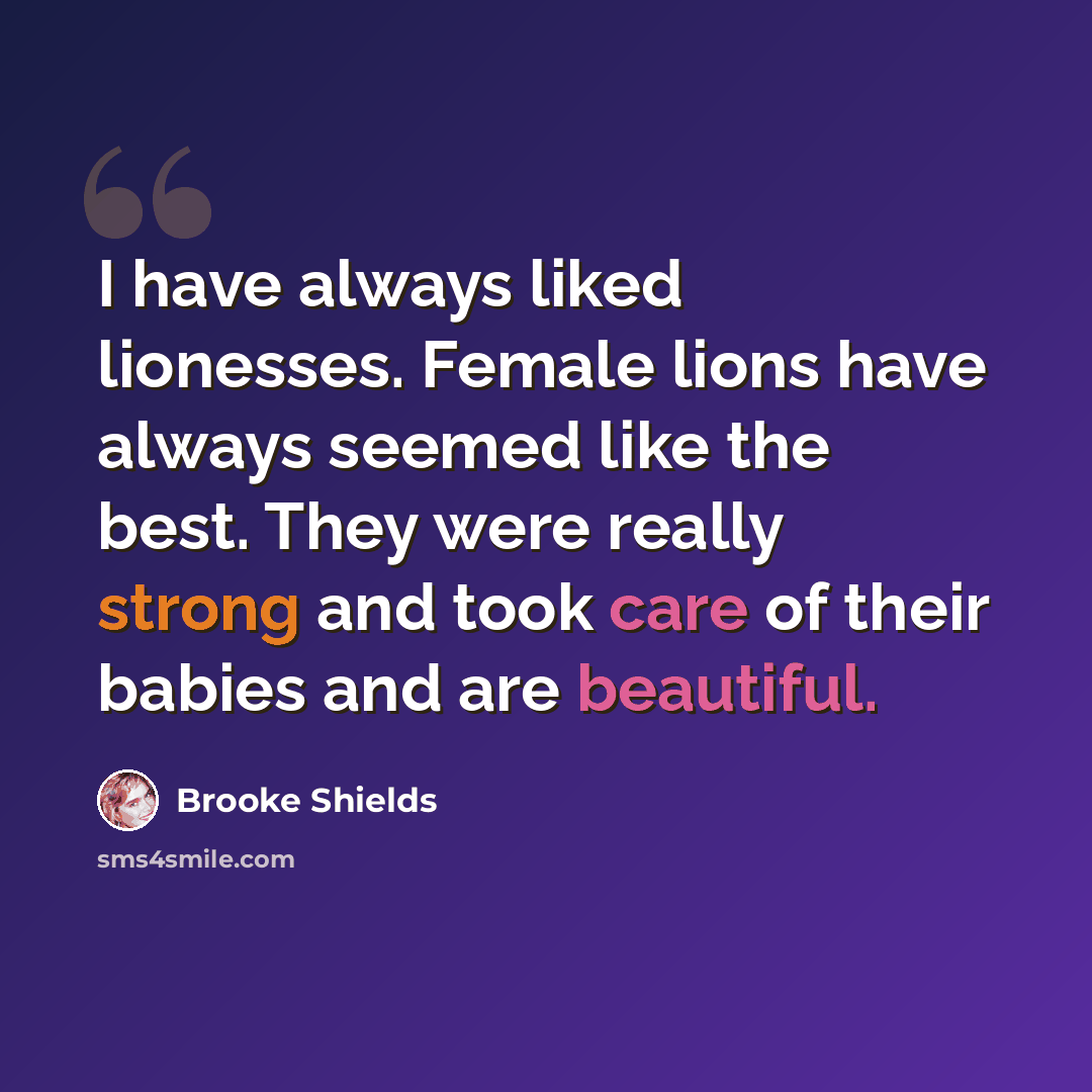 “I have always liked lionesses. Female lions have always seemed like the best. They were really strong and took care of their babies and are beautiful.” quote by Brooke Shields