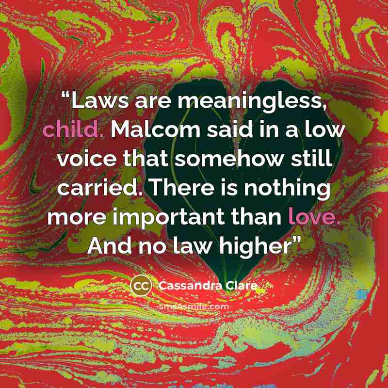 “Laws are meaningless, child. Malcom said in a low voice that somehow still carried. There is nothing more important than love. And no law higher” quote by Cassandra Clare