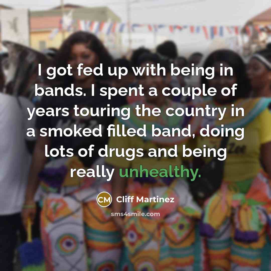 “I got fed up with being in bands. I spent a couple of years touring the country in a smoked filled band, doing lots of drugs and being really unhealthy.” quote by Cliff Martinez