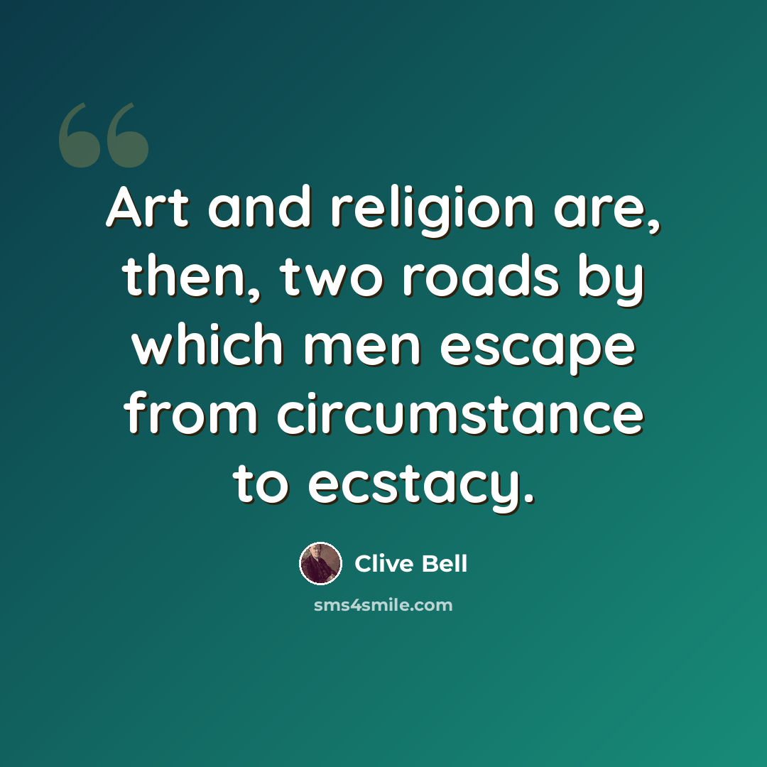 “Art and religion are, then, two roads by which men escape from circumstance to ecstacy.” quote by Clive Bell