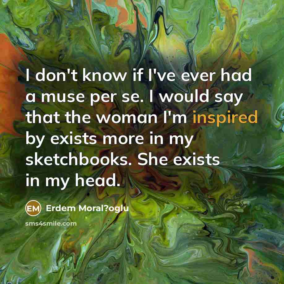 “I don't know if I've ever had a muse per se. I would say that the woman I'm inspired by exists more in my sketchbooks. She exists in my head.” quote by Erdem Moral?oglu