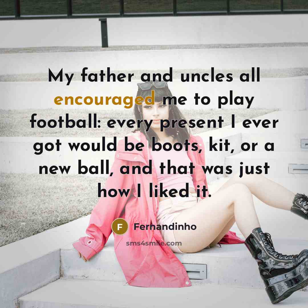 “My father and uncles all encouraged me to play football: every present I ever got would be boots, kit, or a new ball, and that was just how I liked it.” quote by Fernandinho