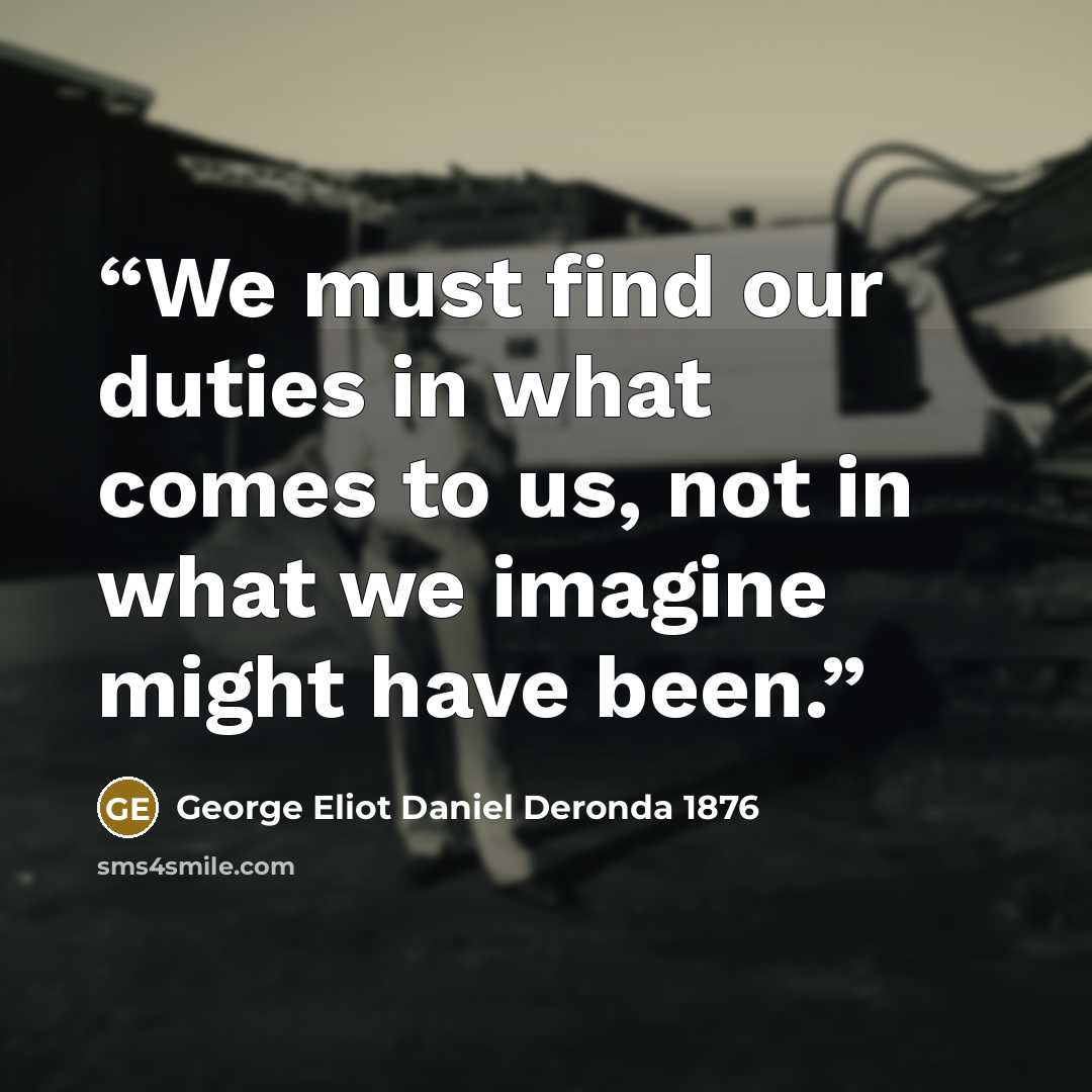 “We must find our duties in what comes to us, not in what we imagine might have been.” quote by George Eliot Daniel Deronda 1876