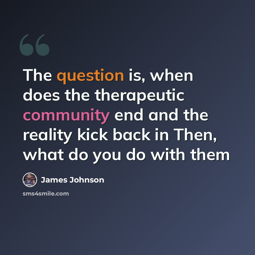 “The question is, when does the therapeutic community end and the reality kick back in Then, what do you do with them” quote by James Johnson