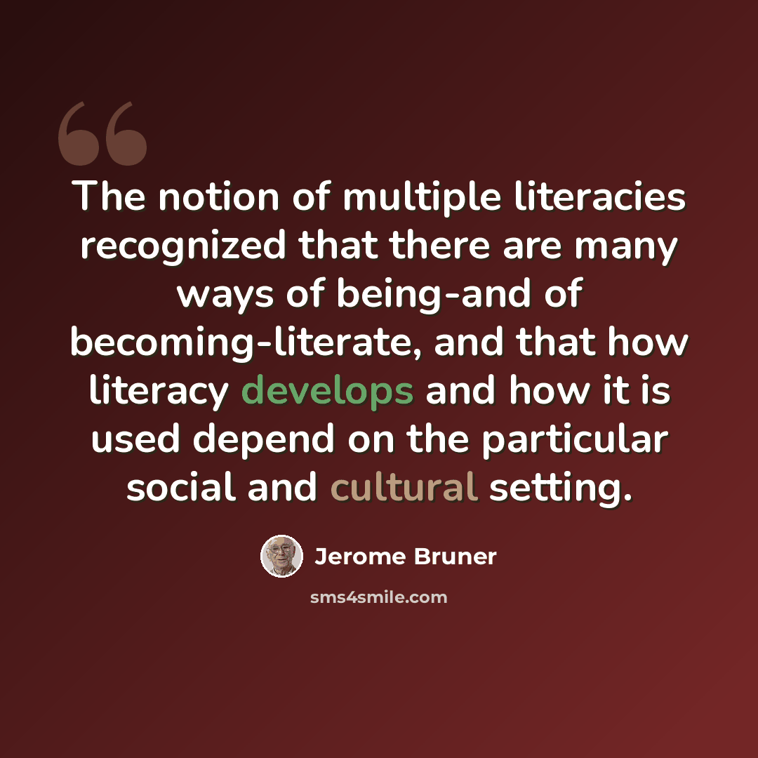 “The notion of multiple literacies recognized that there are many ways of being-and of becoming-literate, and that how literacy develops and how it is used depend on the particular social and cultural setting.” quote by Jerome Bruner