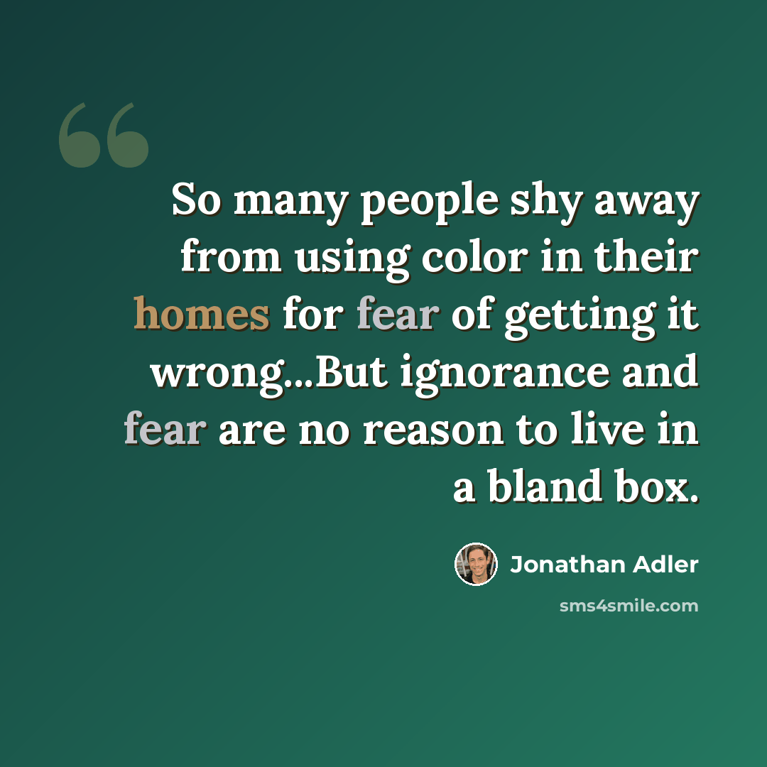 “So many people shy away from using color in their homes for fear of getting it wrong...But ignorance and fear are no reason to live in a bland box.” quote by Jonathan Adler