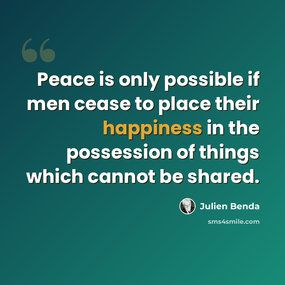 “Peace is only possible if men cease to place their happiness in the possession of things which cannot be shared.” quote by Julien Benda