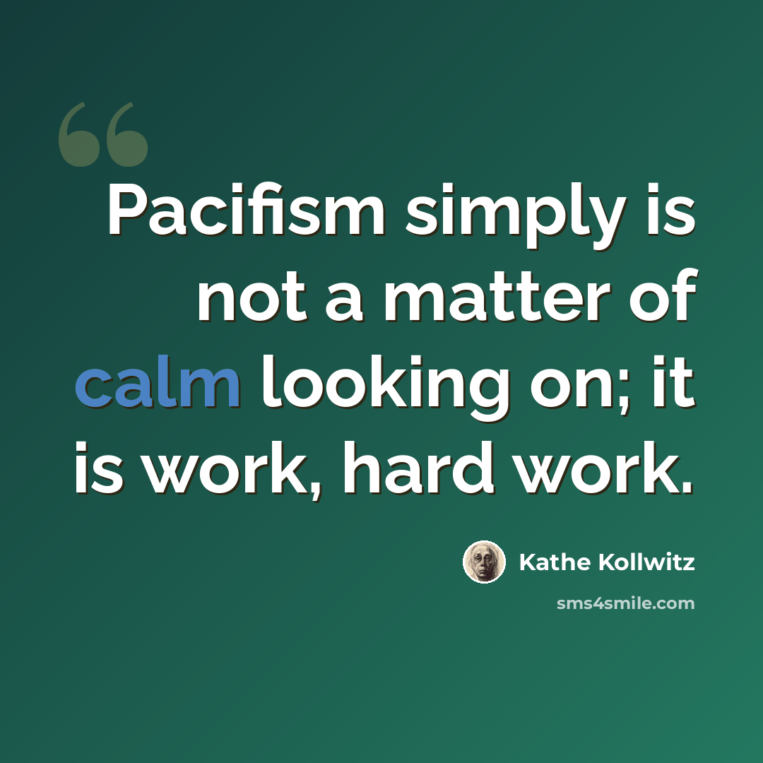 “Pacifism simply is not a matter of calm looking on; it is work, hard work.” quote by Kathe Kollwitz