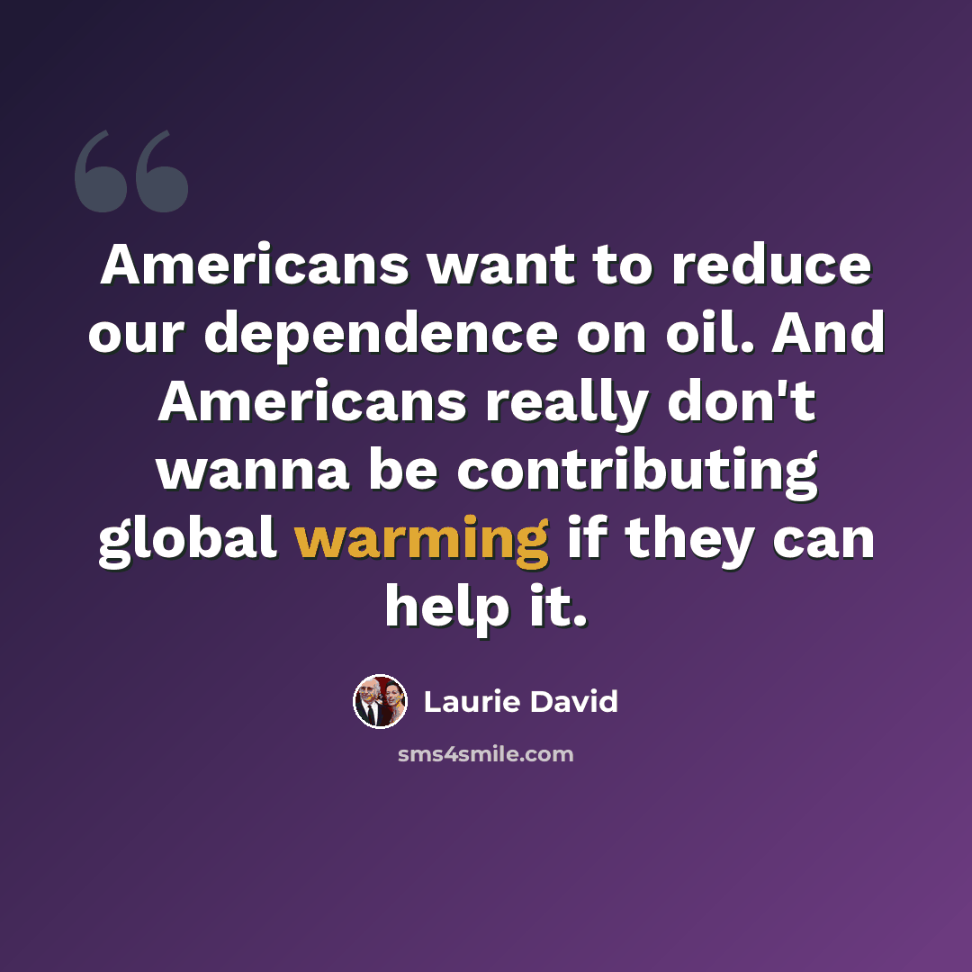 “Americans want to reduce our dependence on oil. And Americans really don't wanna be contributing global warming if they can help it.” quote by Laurie David