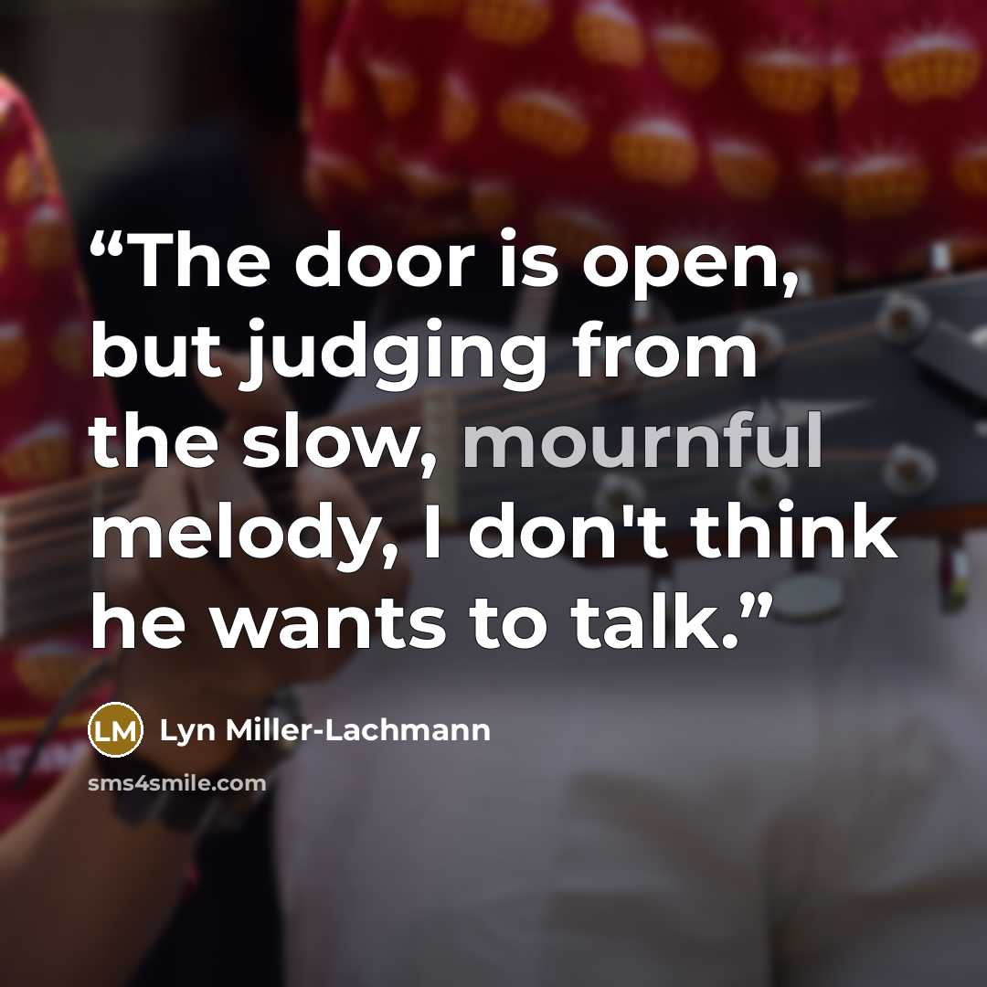 “The door is open, but judging from the slow, mournful melody, I don't think he wants to talk.” quote by Lyn Miller-Lachmann