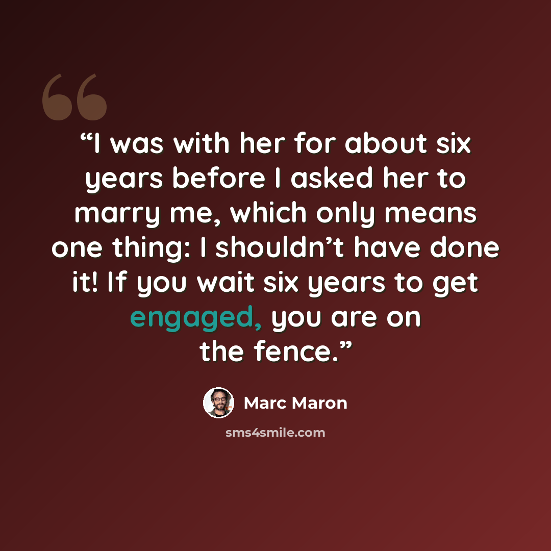 “I was with her for about six years before I asked her to marry me, which only means one thing: I shouldn’t have done it! If you wait six years to get engaged, you are on the fence.” quote by Marc Maron