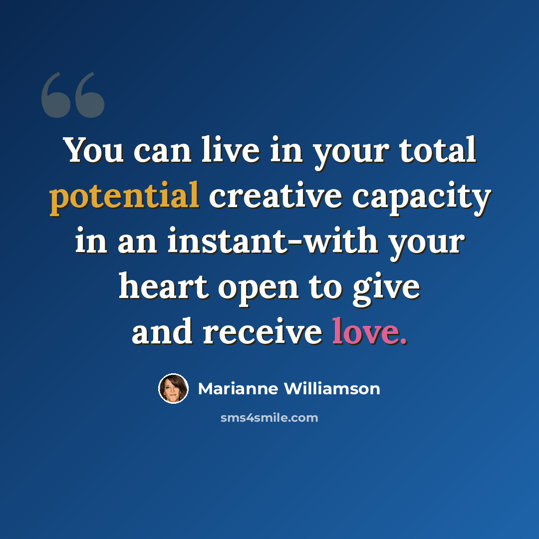“You can live in your total potential creative capacity in an instant-with your heart open to give and receive love.” quote by Marianne Williamson