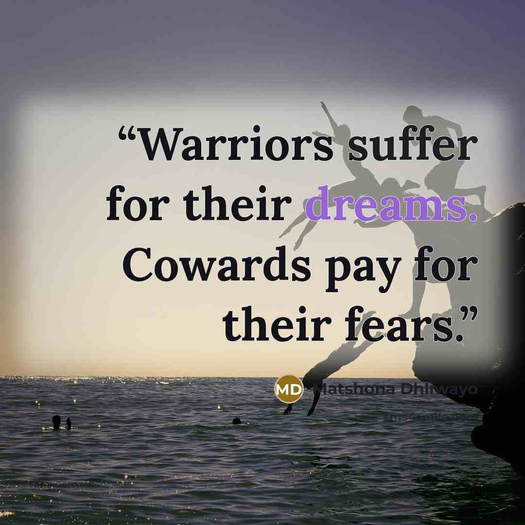 “Warriors suffer for their dreams. Cowards pay for their fears.” quote by Matshona Dhliwayo