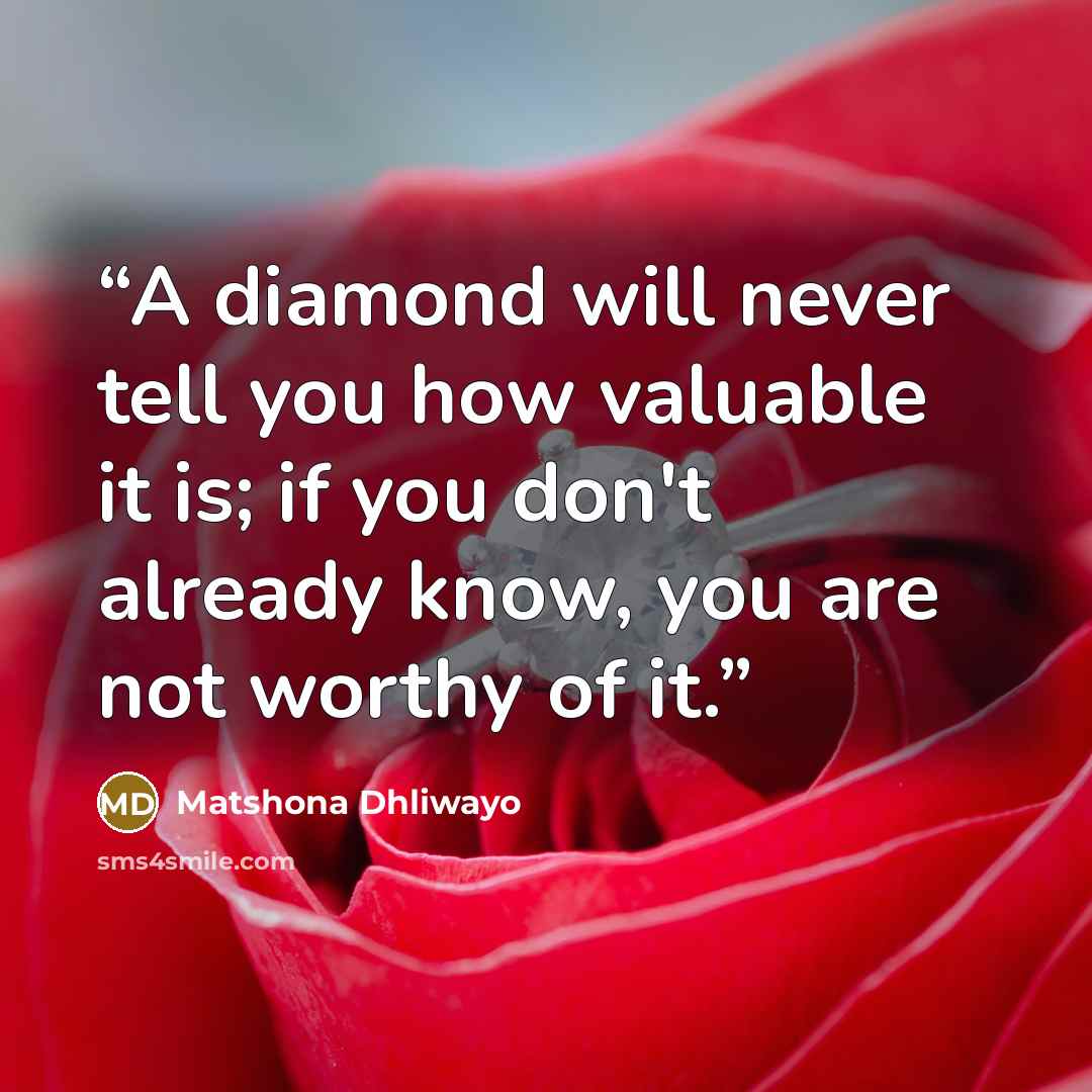 “A diamond will never tell you how valuable it is; if you don't already know, you are not worthy of it.” quote by Matshona Dhliwayo