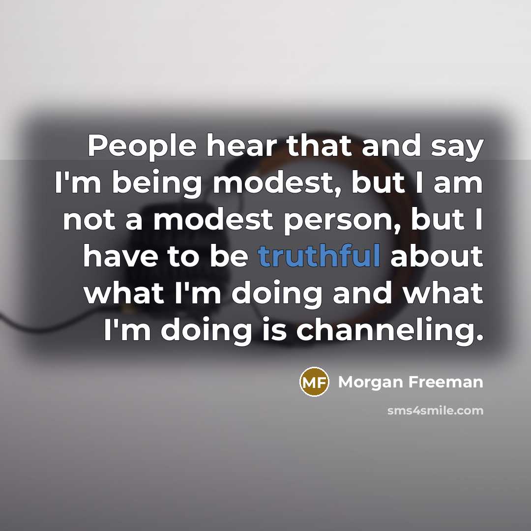 “People hear that and say I'm being modest, but I am not a modest person, but I have to be truthful about what I'm doing and what I'm doing is channeling.” quote by Morgan Freeman
