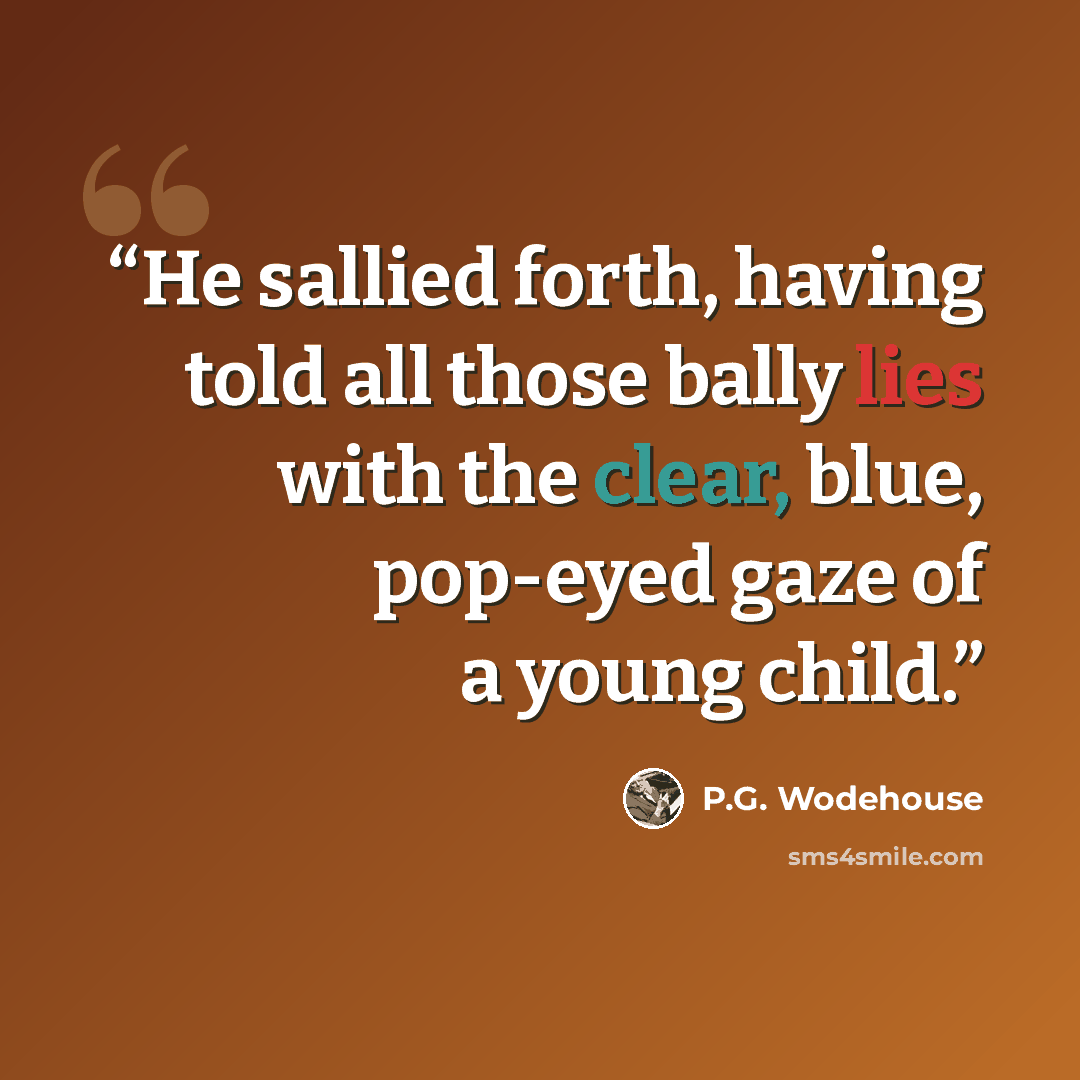 “He sallied forth, having told all those bally lies with the clear, blue, pop-eyed gaze of a young child.” quote by P.G. Wodehouse