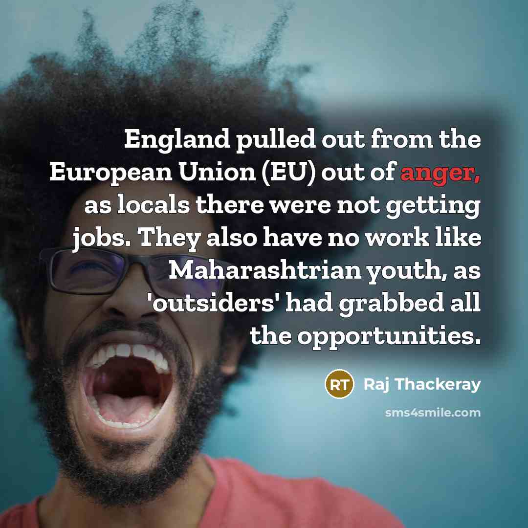 “England pulled out from the European Union (EU) out of anger, as locals there were not getting jobs. They also have no work like Maharashtrian youth, as 'outsiders' had grabbed all the opportunities.” quote by Raj Thackeray