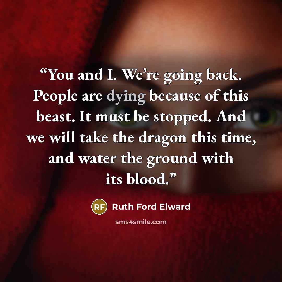 “You and I. We’re going back. People are dying because of this beast. It must be stopped. And we will take the dragon this time, and water the ground with its blood.” quote by Ruth Ford Elward