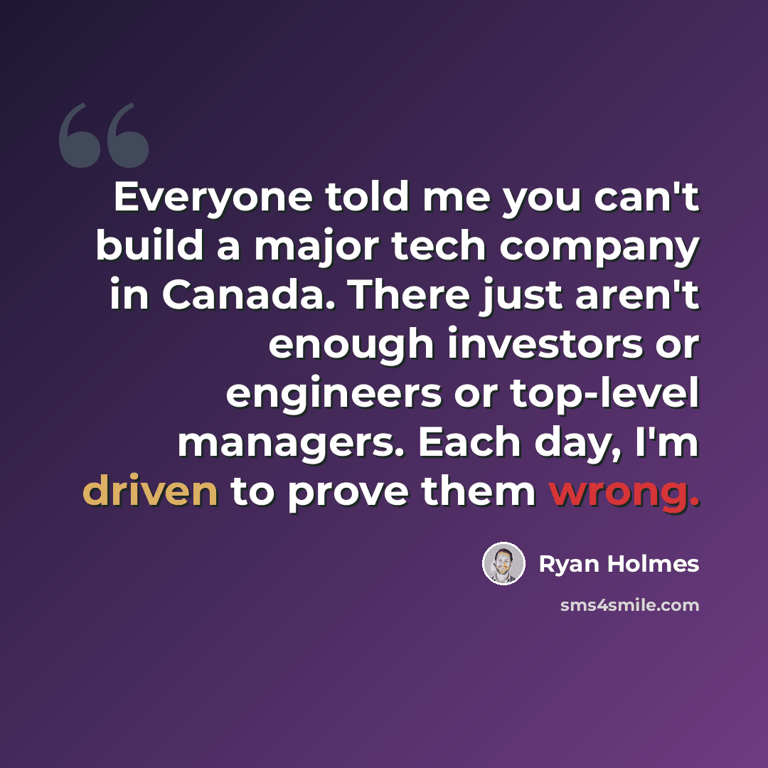 “Everyone told me you can't build a major tech company in Canada. There just aren't enough investors or engineers or top-level managers. Each day, I'm driven to prove them wrong.” quote by Ryan Holmes