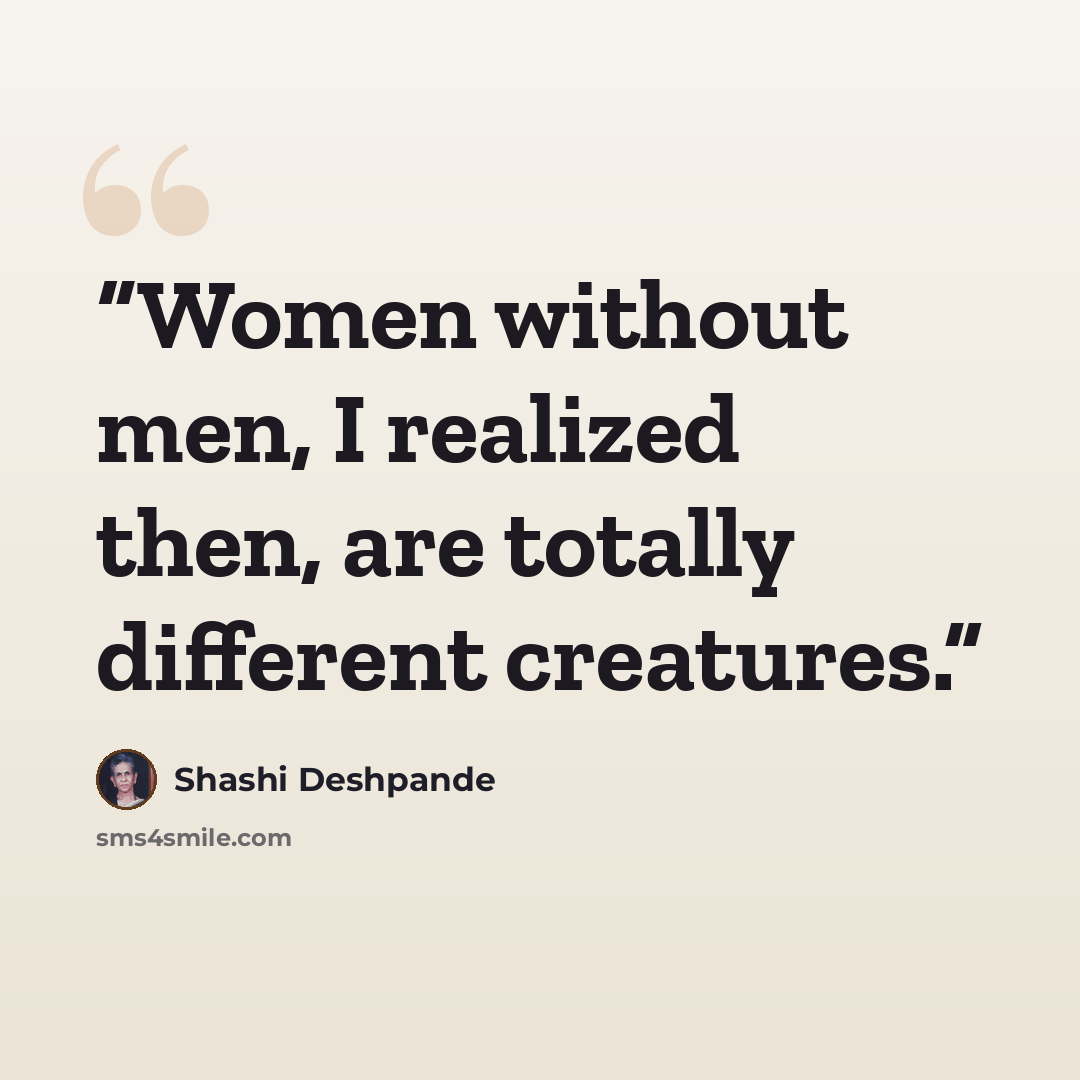 “Women without men, I realized then, are totally different creatures.” quote by Shashi Deshpande