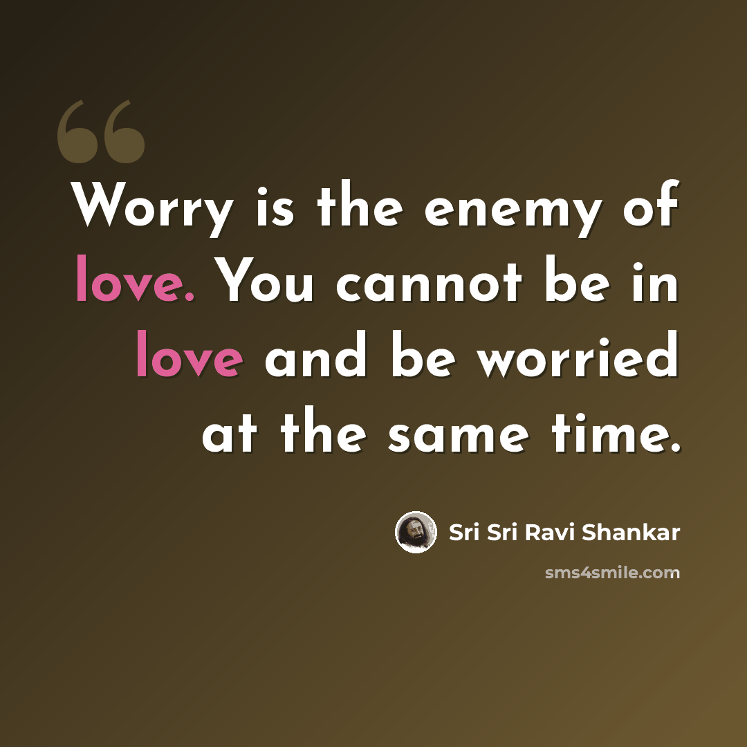 “Worry is the enemy of love. You cannot be in love and be worried at the same time.” quote by Sri Sri Ravi Shankar