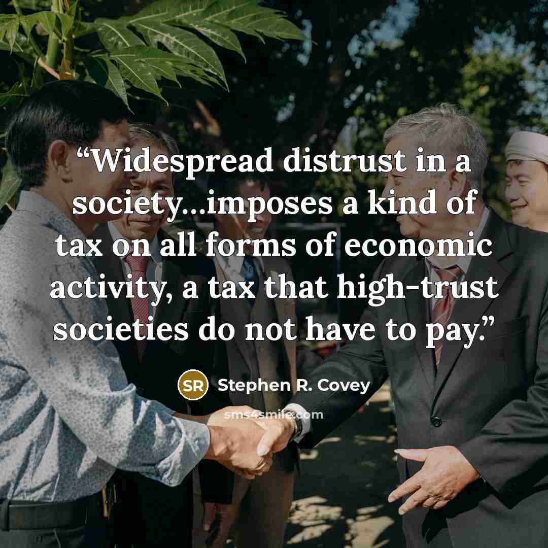“Widespread distrust in a society…imposes a kind of tax on all forms of economic activity, a tax that high-trust societies do not have to pay.” quote by Stephen R. Covey